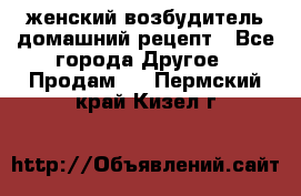 женский возбудитель домашний рецепт - Все города Другое » Продам   . Пермский край,Кизел г.
